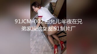 91JCM-002.白允儿.半夜在兄弟家操他女友.91制片厂