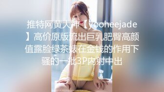 推特网黄大神【yooheejade】高价原版流出巨乳肥臀高颜值露脸绿茶婊在金钱的作用下骚的一批3P内射中出