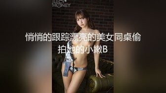 悄悄的跟踪漂亮的美女同桌偷拍她的小嫩B