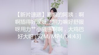 【新片速遞】离婚的阿姨：啊啊插得好深呀，用力嘛好舒服呀用力艹小骚逼啊啊，大鸡巴好大呀 [52M/MP4/04:43]