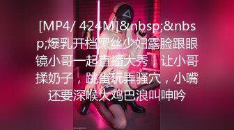 [MP4/ 424M]&nbsp;&nbsp;爆乳开档黑丝少妇露脸跟眼镜小哥一起直播大秀，让小哥揉奶子，跳蛋玩弄骚穴，小嘴还要深喉大鸡巴浪叫呻吟