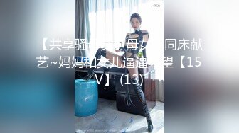 【共享骚母女】母女花同床献艺~妈妈和女儿逼逼互望【15V】 (13)