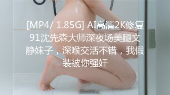 [MP4/ 1.85G] AI高清2K修复91沈先森大师深夜场美腿文静妹子，深喉交活不错，我假装被你强奸