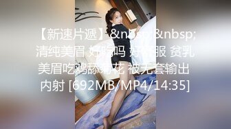 【新速片遞】&nbsp;&nbsp;清纯美眉 好吃吗 好舒服 贫乳美眉吃鸡舔菊花 被无套输出 内射 [692MB/MP4/14:35]