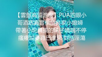 【雲盤高質泄密】PUA四眼小哥酒店真實偸情良家小媳婦 帶著小玩具搞的妹子嬌喘不停 瘙癢說要雞巴進來 對話淫蕩