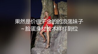 果然是价值千金的的浪荡妹子～脸蛋身材技术样样到位