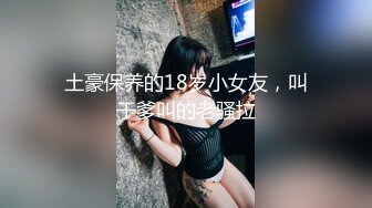 土豪保养的18岁小女友，叫干爹叫的老骚拉