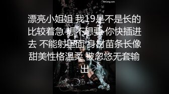 漂亮小姐姐 我19是不是长的比较着急 想不想要 你快插进去 不能射里面 身材苗条长像甜美性格温柔 被忽悠无套输出