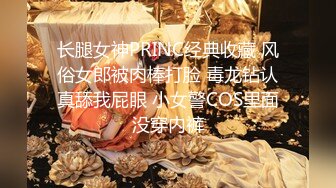 长腿女神PRINC经典收藏 风俗女郎被肉棒打脸 毒龙钻认真舔我屁眼 小女警COS里面没穿内裤