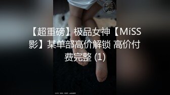 【超重磅】极品女神【MíSS影】某单部高价解锁 高价付费完整 (1)