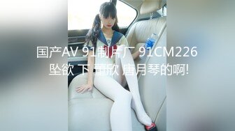 国产AV 91制片厂 91CM226 坠欲 下 董欣 唐月琴的啊!