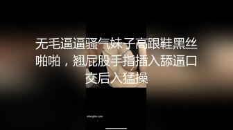 无毛逼逼骚气妹子高跟鞋黑丝啪啪，翘屁股手指插入舔逼口交后入猛操