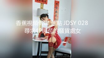 香蕉視頻傳媒 蕉點 JDSY 028 尋求4P開苞的騷貨處女