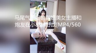 马尾气质眼镜御姐美女主播和炮友在小树林野战[MP4/560MB]