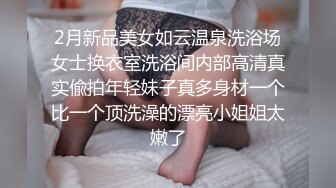 2月新品美女如云温泉洗浴场女士换衣室洗浴间内部高清真实偸拍年轻妹子真多身材一个比一个顶洗澡的漂亮小姐姐太嫩了