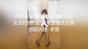 [MP4]果冻传媒-兄弟新交的女友约炮约到兄弟女友在兄弟旁玩弄她-李雪