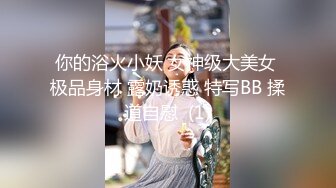 你的浴火小妖 女神级大美女 极品身材 露奶诱惑 特写BB 揉道自慰  (1)