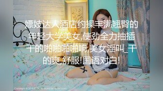 嫖妓达人酒店约操丰满翘臀的年轻大学美女,使劲全力抽插干的啪啪啪啪响,美女淫叫_干的爽,舒服!国语对白!