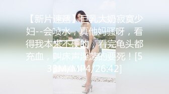 【新片速遞】巨乳大奶寂寞少妇--会喷水，真他妈骚呀，看得我本来不硬的，看完龟头都充血，叫床声淫荡的要死！[533M/MP4/26:42]