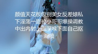 颜值天花板级别美女反差婊私下淫荡一面被小哥哥爆操调教中出内射上面深喉下面自己抠潮喷