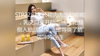 STP22818 长裙肉肉少妇啪啪 ，乳交口交开档肉丝 ，抬腿侧入抽插猛操 ，搞得爽了娇喘呻吟连连