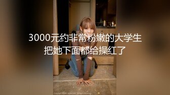 3000元约非常粉嫩的大学生把她下面都给操红了