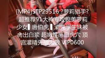 [MP4]STP29516 ?萝莉猎手? 超推荐91大神专攻貌美萝莉少女▌唐伯虎 ▌清纯学生妹被肏出白浆 超嫩性感白虎穴 顶宫灌精先撸为敬 VIP0600