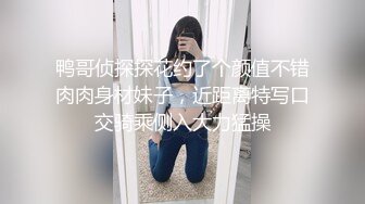 鸭哥侦探探花约了个颜值不错肉肉身材妹子，近距离特写口交骑乘侧入大力猛操