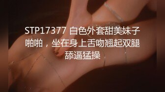 STP17377 白色外套甜美妹子啪啪，坐在身上舌吻翘起双腿舔逼猛操