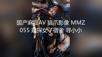 国产麻豆AV 猫爪影像 MMZ055 窥探女子宿舍 寻小小