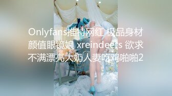 Onlyfans推特网红 极品身材颜值眼镜娘 xreindeers 欲求不满漂亮大奶人妻吃鸡啪啪2