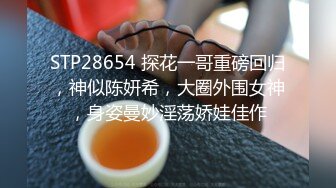 STP28654 探花一哥重磅回归，神似陈妍希，大圈外围女神，身姿曼妙淫荡娇娃佳作