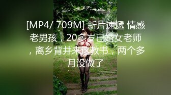 [MP4/ 709M] 新片速遞 情感老男孩，20多岁已婚女老师，离乡背井来这教书，两个多月没做了