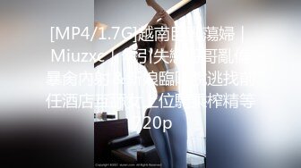 [MP4/1.7G]越南巨乳蕩婦｜Miuzxc｜勾引失戀哥哥亂倫暴肏內射＆新娘臨陣脫逃找前任酒店互舔女上位騎乘榨精等 720p