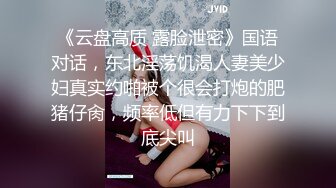 《云盘高质 露脸泄密》国语对话，东北淫荡饥渴人妻美少妇真实约啪被个很会打炮的肥猪仔肏，频率低但有力下下到底尖叫