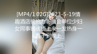 [MP4/1.02G]2023-5-19情趣酒店偷拍老哥幽会单位少妇女同事销魂椅上来一发热身一直干到晚上