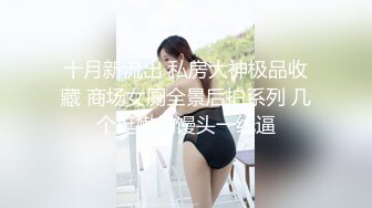 十月新流出 私房大神极品收藏 商场女厕全景后拍系列 几个挺嫩的馒头一线逼