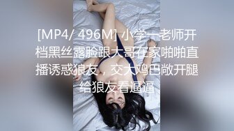 [MP4/ 496M] 小学一老师开档黑丝露脸跟大哥在家啪啪直播诱惑狼友，交大鸡巴敞开腿给狼友看逼逼