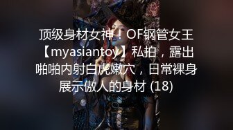 顶级身材女神！OF钢管女王【myasiantoy】私拍，露出啪啪内射白虎嫩穴，日常裸身展示傲人的身材 (18)