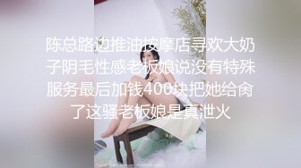 陈总路边推油按摩店寻欢大奶子阴毛性感老板娘说没有特殊服务最后加钱400块把她给肏了这骚老板娘是真泄火