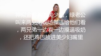 神似金喜善的美少妇，绿老公叫来两兄弟现场操逼给他们看，两兄弟一边看一边摸逼吸奶，还把鸡巴放进美少妇嘴里