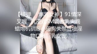 【核弹❤️爆乳女神】91情深叉喔✿沉浸式SM调教乳夹滴蜡炮机驯服小母狗失禁狂喷淫物口爆巨乳女宠