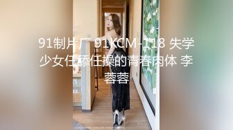 91制片厂 91KCM-118 失学少女任舔任操的青春肉体 李蓉蓉