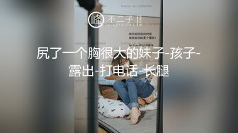 尻了一个胸很大的妹子-孩子-露出-打电话-长腿