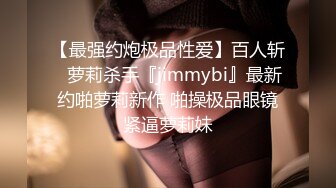 【最强约炮极品性爱】百人斩ஐ萝莉杀手『jimmybi』最新约啪萝莉新作 啪操极品眼镜紧逼萝莉妹