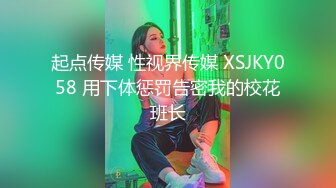 起点传媒 性视界传媒 XSJKY058 用下体惩罚告密我的校花班长