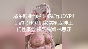 精东影业约啪专版新作JDYP42 约啪HOT到家 美乳女神上门性服务 操到高潮 林思妤