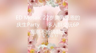 ED Mosaic 22岁美乳恩恩的庆生Party❤️多人群交玩6P高潮不断嗨翻天