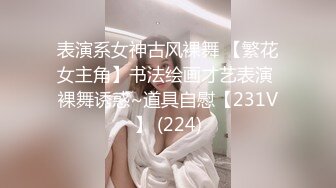 表演系女神古风裸舞 【繁花女主角】书法绘画才艺表演 裸舞诱惑~道具自慰【231V】 (224)