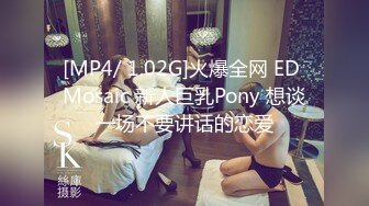 [MP4/ 1.02G]火爆全网 ED Mosaic 新人巨乳Pony 想谈一场不要讲话的恋爱